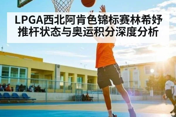 LPGA西北阿肯色锦标赛林希妤推杆状态与奥运积分深度分析