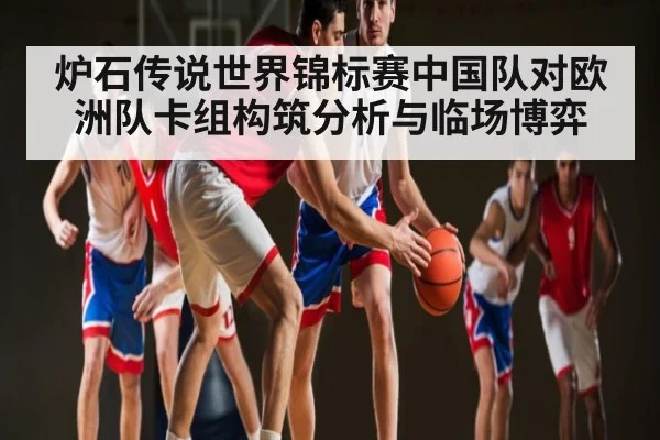 炉石传说世界锦标赛中国队对欧洲队卡组构筑分析与临场博弈