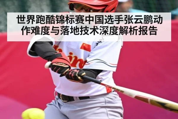 世界跑酷锦标赛中国选手张云鹏动作难度与落地技术深度解析报告